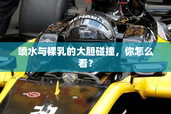 喷水与裸乳的大胆碰撞，你怎么看？