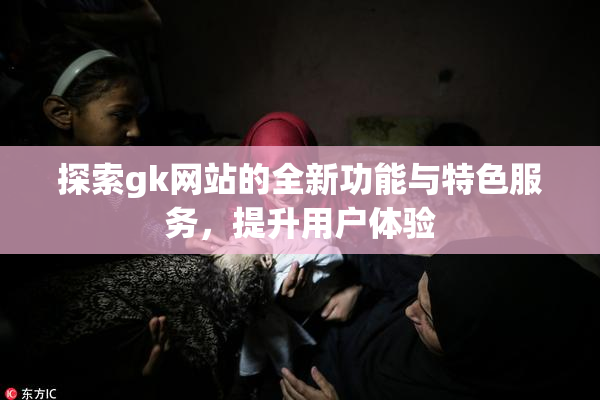 探索gk网站的全新功能与特色服务，提升用户体验