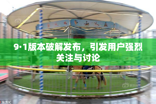 9·1版本破解发布，引发用户强烈关注与讨论