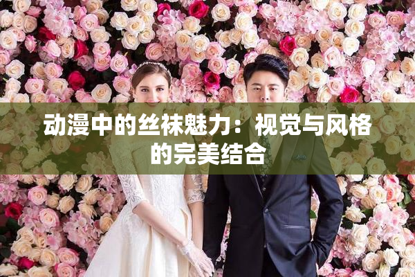 动漫中的丝袜魅力：视觉与风格的完美结合