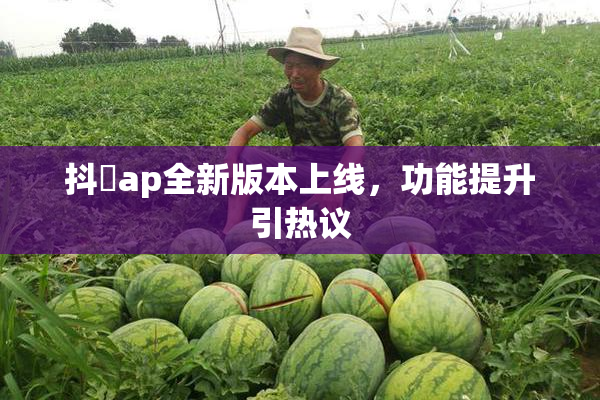 抖抈ap全新版本上线，功能提升引热议