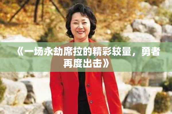 《一场永劫席拉的精彩较量，勇者再度出击》