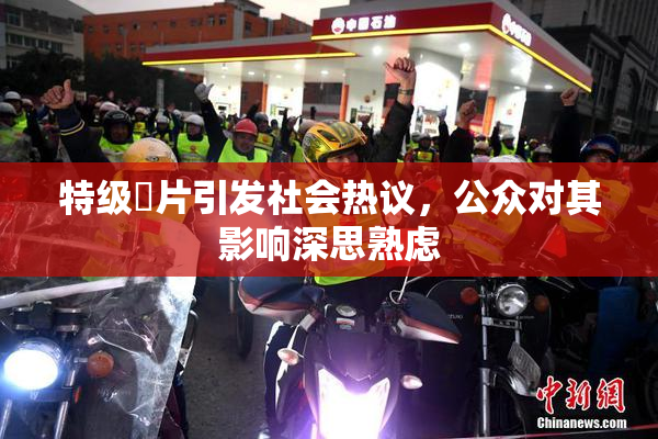 特级婬片引发社会热议，公众对其影响深思熟虑