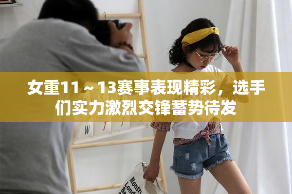 女重11～13赛事表现精彩，选手们实力激烈交锋蓄势待发