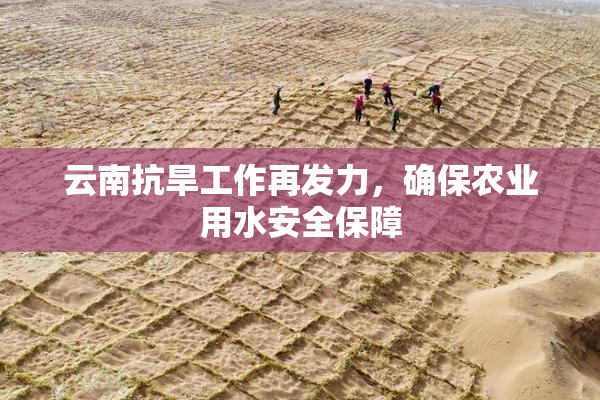 云南抗旱工作再发力，确保农业用水安全保障