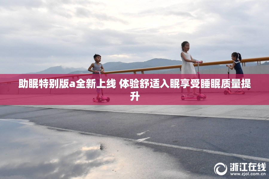 助眠特别版a全新上线 体验舒适入眠享受睡眠质量提升
