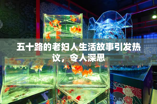 五十路的老妇人生活故事引发热议，令人深思