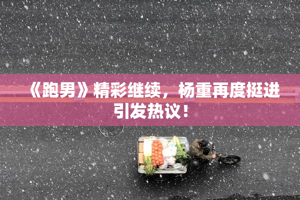 《跑男》精彩继续，杨重再度挺进引发热议！