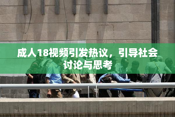 成人18视频引发热议，引导社会讨论与思考