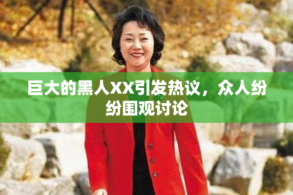 巨大的黑人XX引发热议，众人纷纷围观讨论
