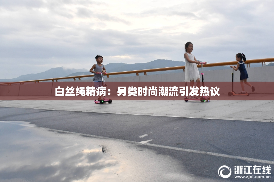 白丝绳精病：另类时尚潮流引发热议