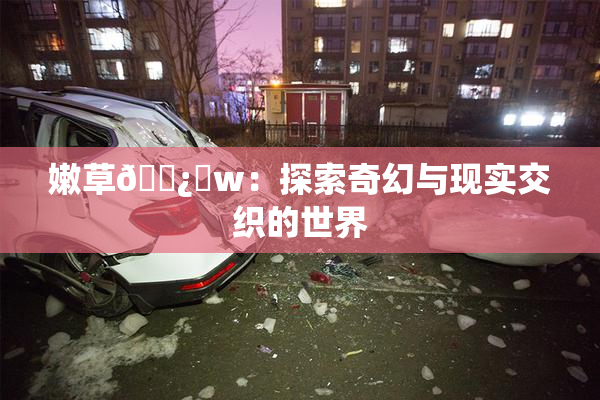 嫩草🌿‌w：探索奇幻与现实交织的世界