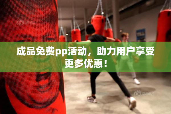 成品免费pp活动，助力用户享受更多优惠！