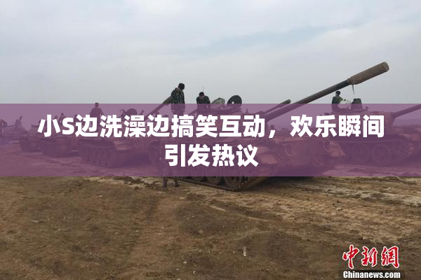 小S边洗澡边搞笑互动，欢乐瞬间引发热议