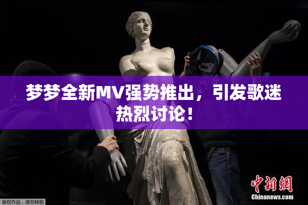 梦梦全新MV强势推出，引发歌迷热烈讨论！