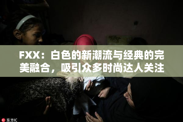 FXX：白色的新潮流与经典的完美融合，吸引众多时尚达人关注