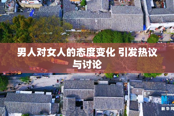 男人对女人的态度变化 引发热议与讨论