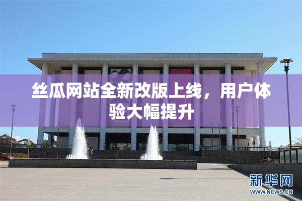 丝瓜网站全新改版上线，用户体验大幅提升