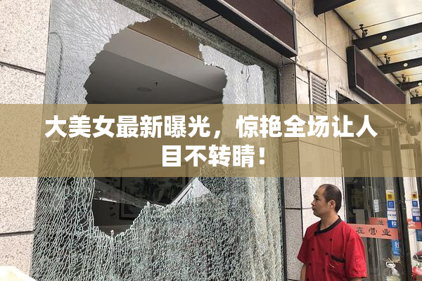 大美女最新曝光，惊艳全场让人目不转睛！