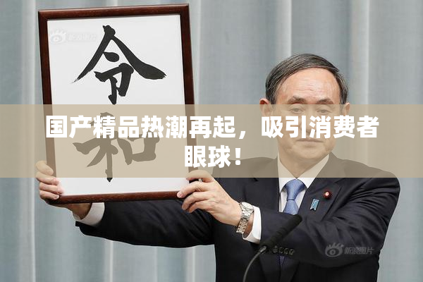 国产精品热潮再起，吸引消费者眼球！