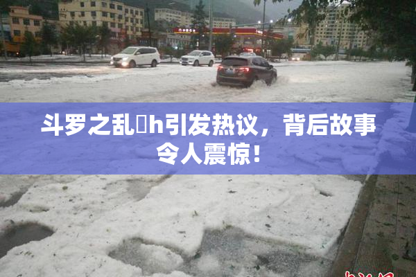 斗罗之乱婬h引发热议，背后故事令人震惊！