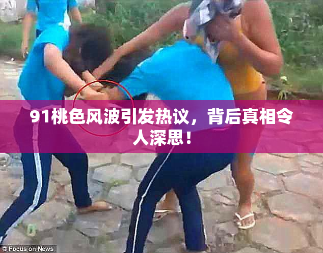 91桃色风波引发热议，背后真相令人深思！