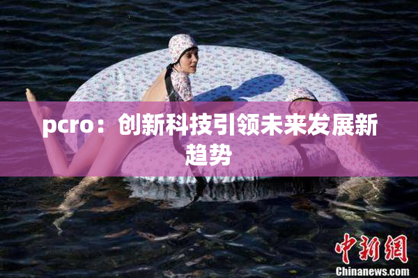 pcro：创新科技引领未来发展新趋势
