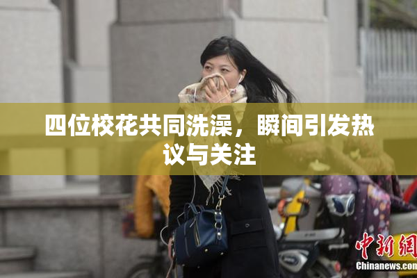 四位校花共同洗澡，瞬间引发热议与关注