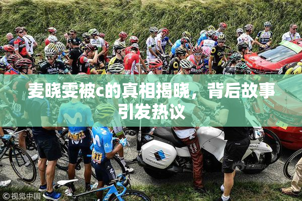 麦晓雯被c的真相揭晓，背后故事引发热议