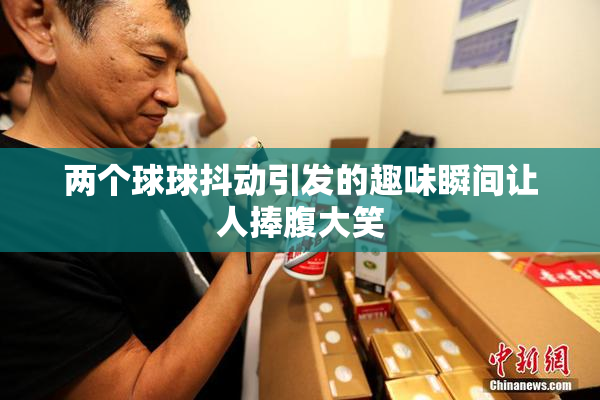 两个球球抖动引发的趣味瞬间让人捧腹大笑