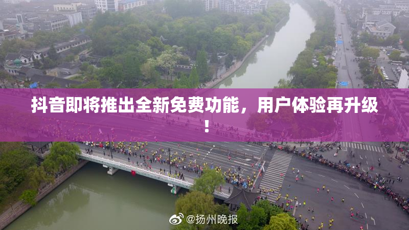 抖音即将推出全新免费功能，用户体验再升级！