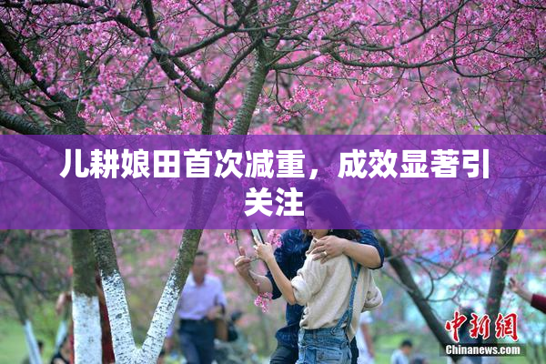 儿耕娘田首次减重，成效显著引关注
