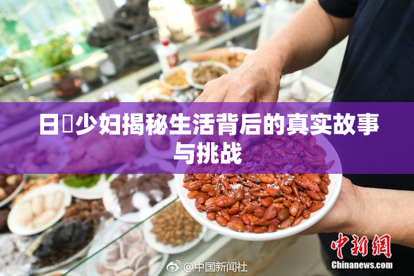 日夲少妇揭秘生活背后的真实故事与挑战