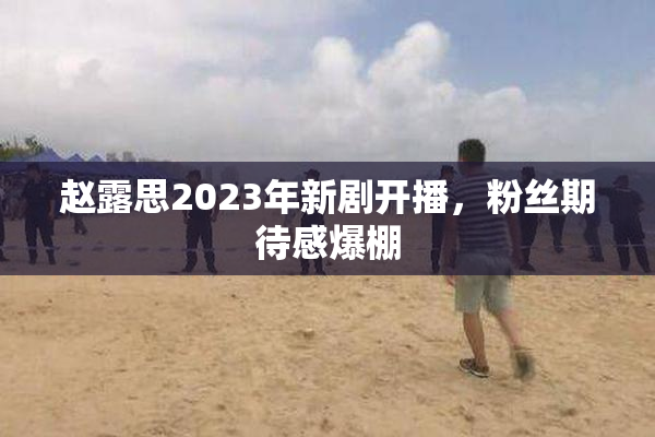 赵露思2023年新剧开播，粉丝期待感爆棚