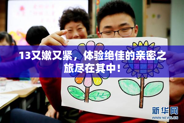 13又嫩又紧，体验绝佳的亲密之旅尽在其中！