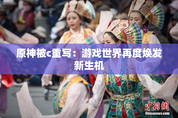 原神被c重写：游戏世界再度焕发新生机