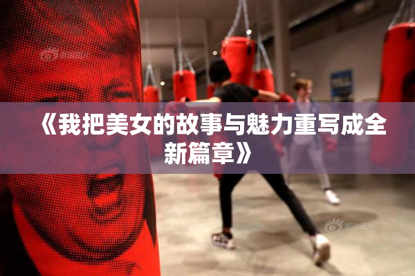《我把美女的故事与魅力重写成全新篇章》