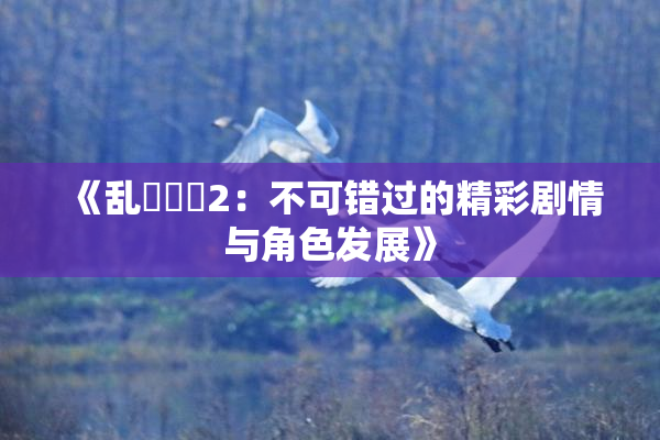 《乱婬妺妺2：不可错过的精彩剧情与角色发展》