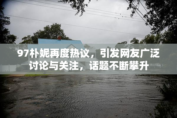 97朴妮再度热议，引发网友广泛讨论与关注，话题不断攀升