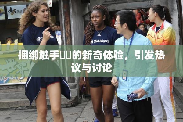 捆绑触手❌‌的新奇体验，引发热议与讨论