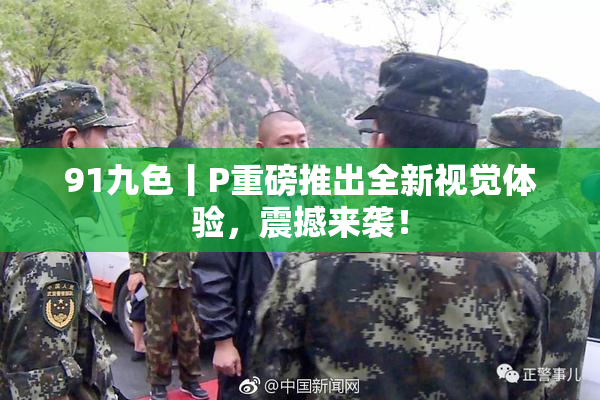 91九色丨P重磅推出全新视觉体验，震撼来袭！