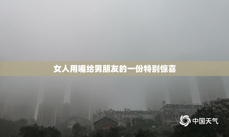 女人用嘴给男朋友的一份特别惊喜