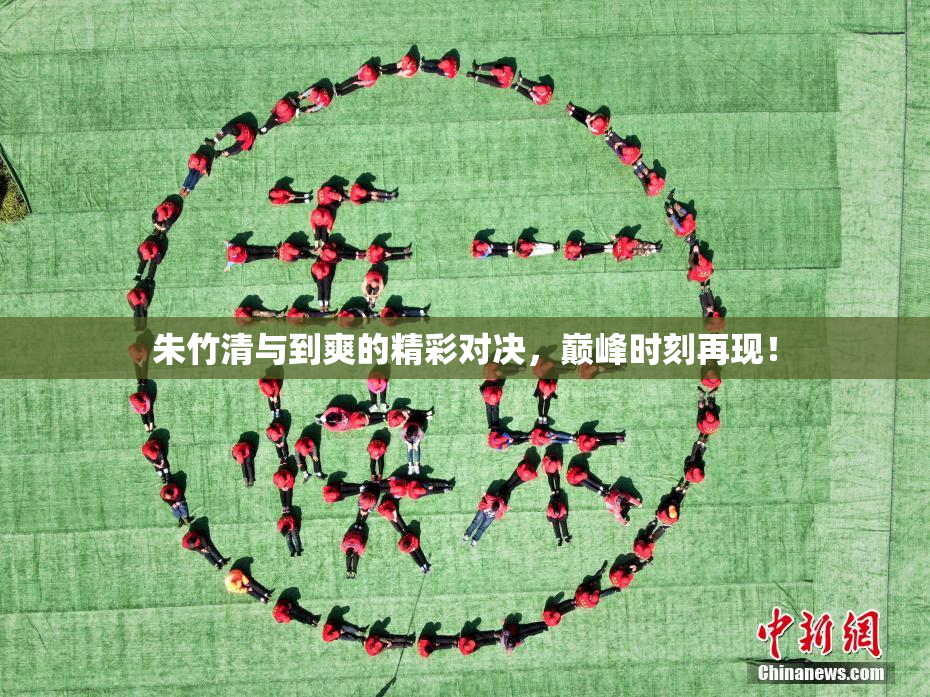 朱竹清与到爽的精彩对决，巅峰时刻再现！