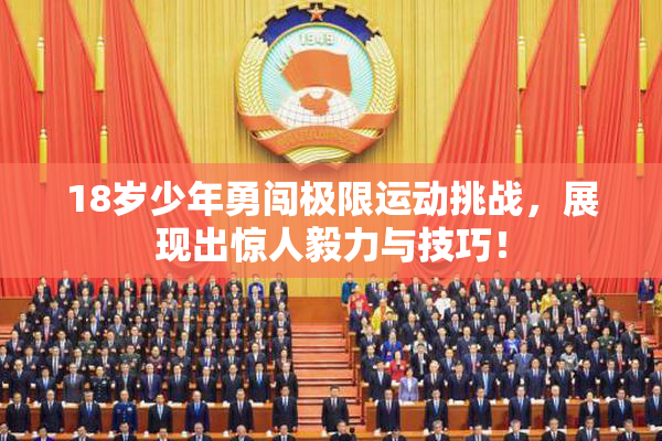 18岁少年勇闯极限运动挑战，展现出惊人毅力与技巧！