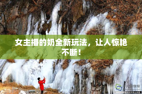 女主播的奶全新玩法，让人惊艳不断！