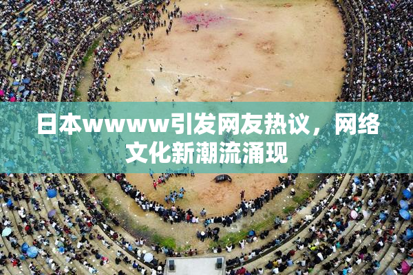 日本wwww引发网友热议，网络文化新潮流涌现