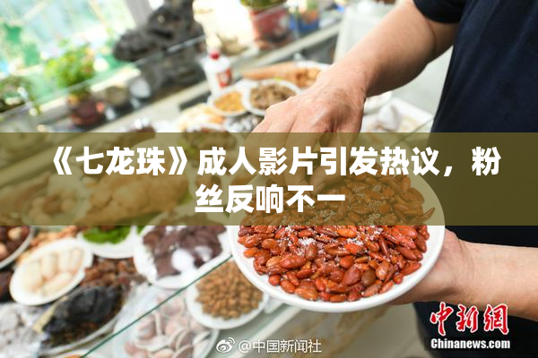 《七龙珠》成人影片引发热议，粉丝反响不一