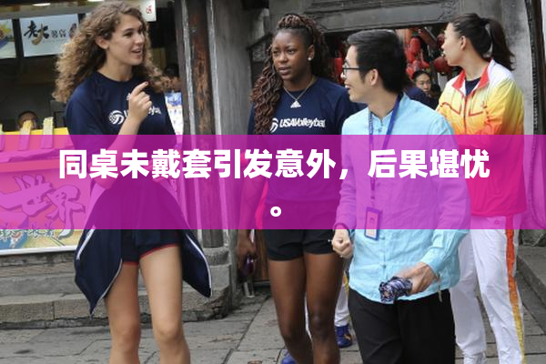 同桌未戴套引发意外，后果堪忧。