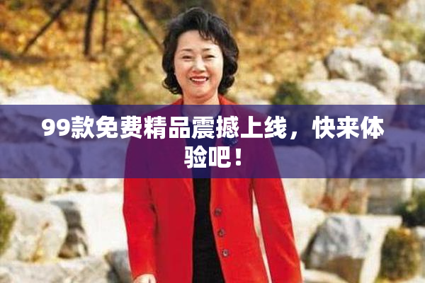 99款免费精品震撼上线，快来体验吧！