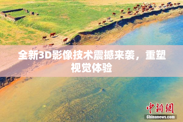 全新3D影像技术震撼来袭，重塑视觉体验
